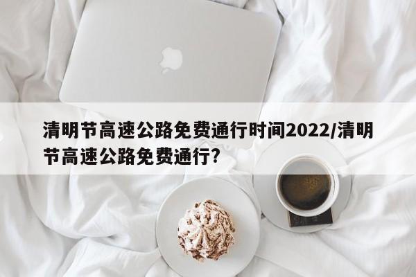清明节高速公路免费通行时间2022/清明节高速公路免费通行?