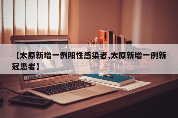 【太原新增一例阳性感染者,太原新增一例新冠患者】