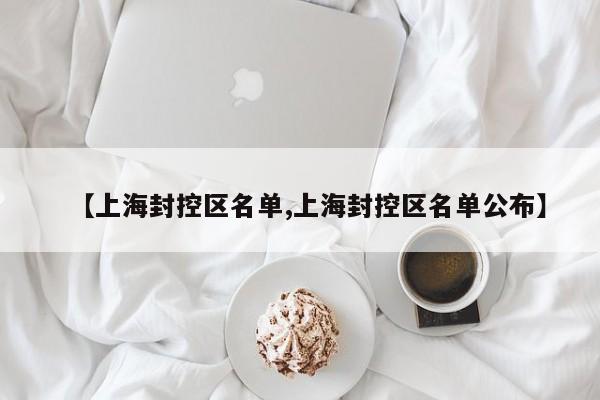 【上海封控区名单,上海封控区名单公布】