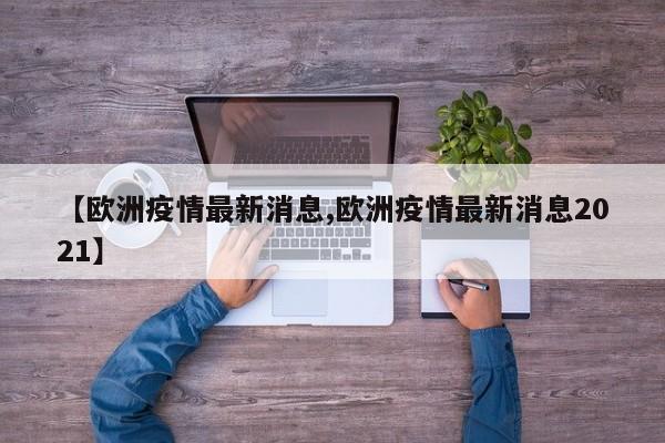 【欧洲疫情最新消息,欧洲疫情最新消息2021】