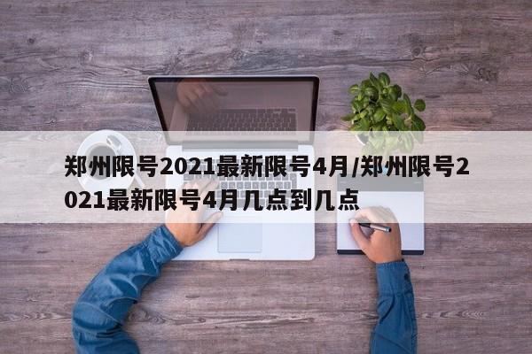 郑州限号2021最新限号4月/郑州限号2021最新限号4月几点到几点
