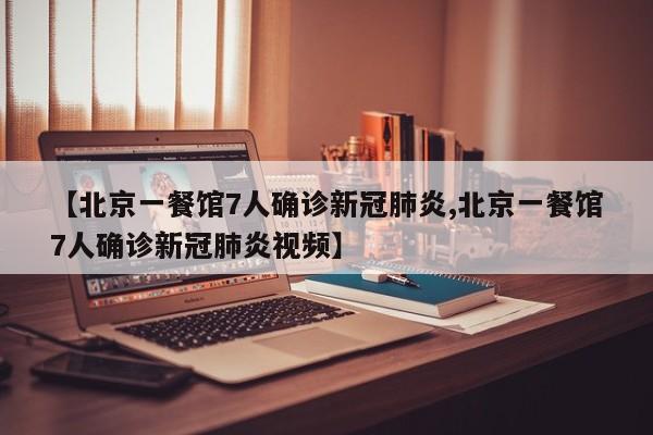 【北京一餐馆7人确诊新冠肺炎,北京一餐馆7人确诊新冠肺炎视频】