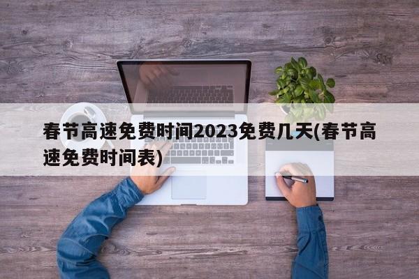 春节高速免费时间2023免费几天(春节高速免费时间表)