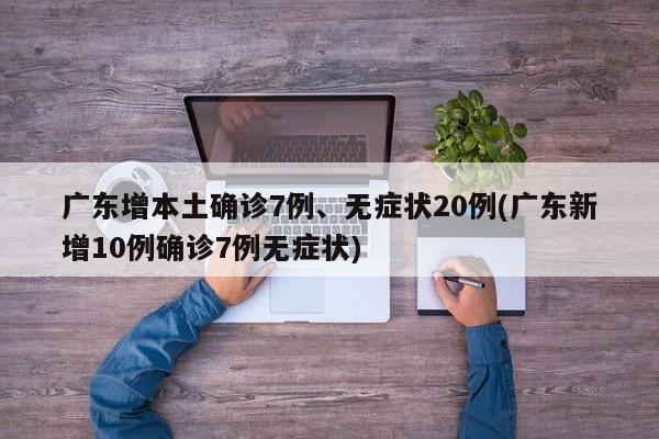 广东增本土确诊7例、无症状20例(广东新增10例确诊7例无症状)