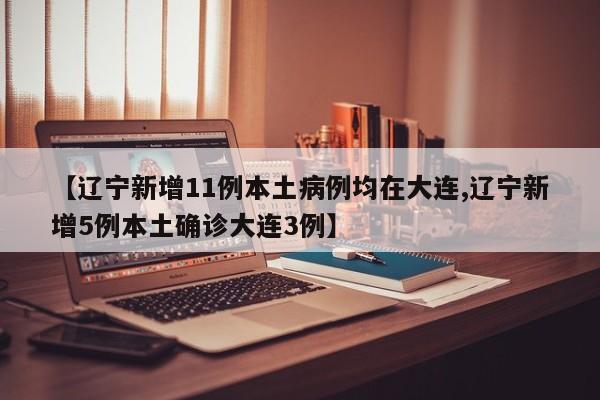 【辽宁新增11例本土病例均在大连,辽宁新增5例本土确诊大连3例】