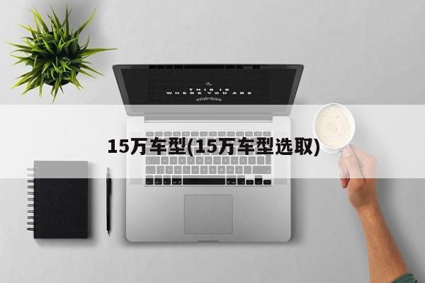 15万车型(15万车型选取)