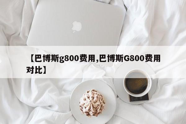 【巴博斯g800费用,巴博斯G800费用对比】