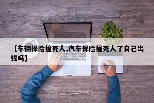 【车辆保险撞死人,汽车保险撞死人了自己出钱吗】