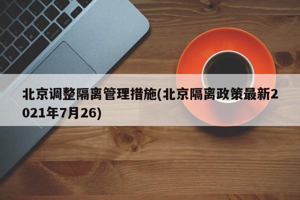 北京调整隔离管理措施(北京隔离政策最新2021年7月26)