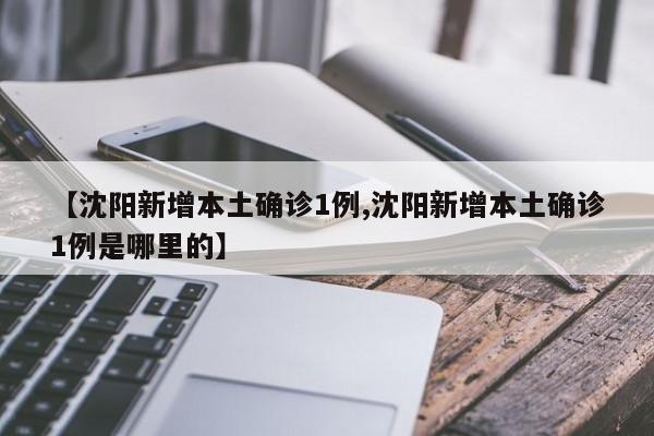 【沈阳新增本土确诊1例,沈阳新增本土确诊1例是哪里的】