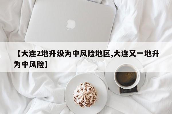 【大连2地升级为中风险地区,大连又一地升为中风险】