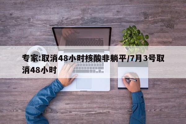 专家:取消48小时核酸非躺平/7月3号取消48小时