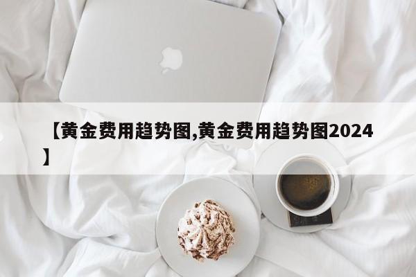 【黄金费用趋势图,黄金费用趋势图2024】