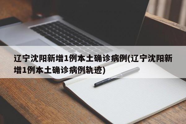 辽宁沈阳新增1例本土确诊病例(辽宁沈阳新增1例本土确诊病例轨迹)