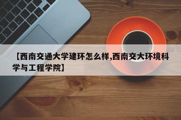 【西南交通大学建环怎么样,西南交大环境科学与工程学院】