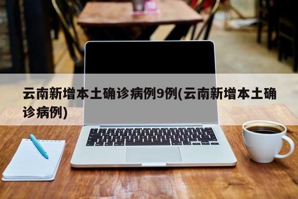 云南新增本土确诊病例9例(云南新增本土确诊病例)