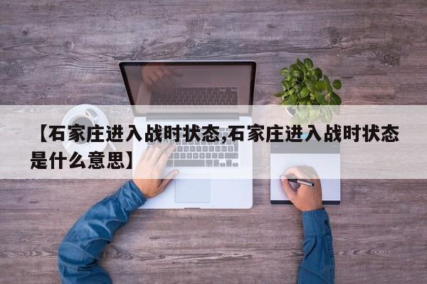 【石家庄进入战时状态,石家庄进入战时状态是什么意思】