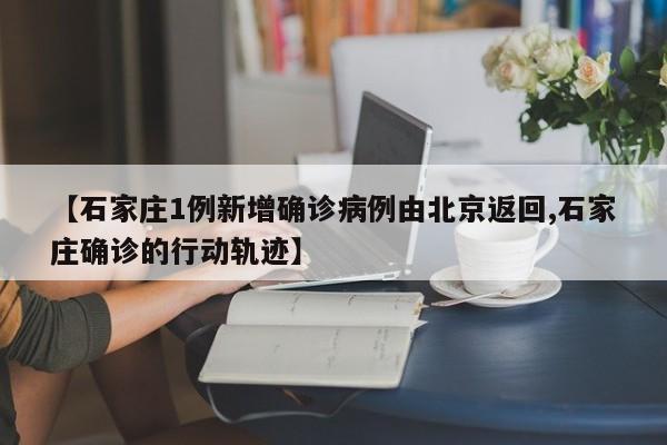 【石家庄1例新增确诊病例由北京返回,石家庄确诊的行动轨迹】