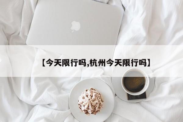 【今天限行吗,杭州今天限行吗】