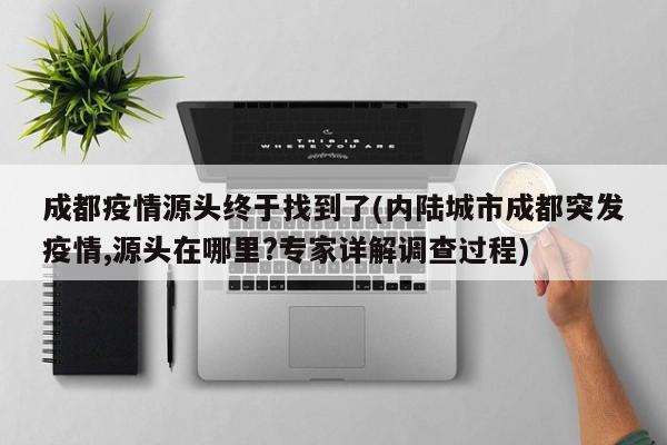 成都疫情源头终于找到了(内陆城市成都突发疫情,源头在哪里?专家详解调查过程)