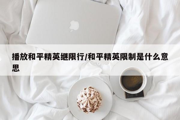播放和平精英继限行/和平精英限制是什么意思