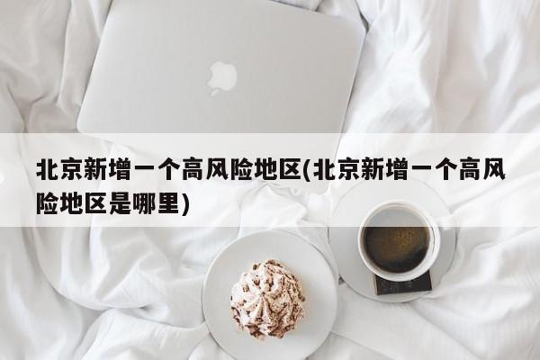 北京新增一个高风险地区(北京新增一个高风险地区是哪里)