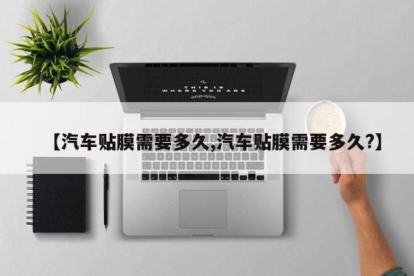 【汽车贴膜需要多久,汽车贴膜需要多久?】