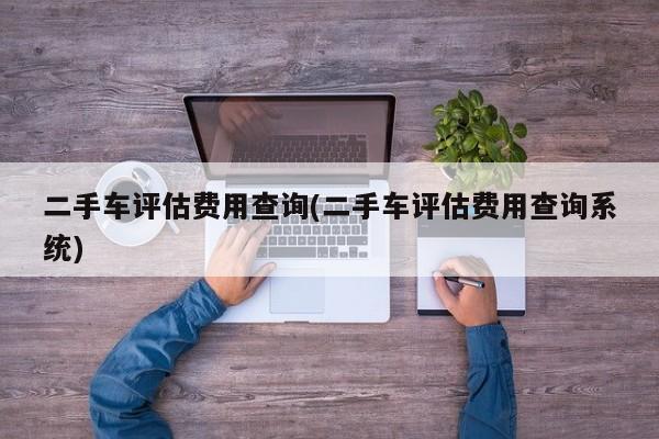 二手车评估费用查询(二手车评估费用查询系统)