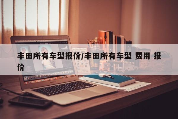 丰田所有车型报价/丰田所有车型 费用 报价
