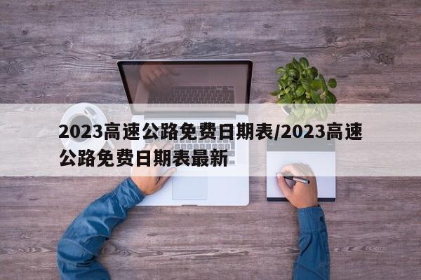 2023高速公路免费日期表/2023高速公路免费日期表最新