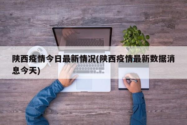 陕西疫情今日最新情况(陕西疫情最新数据消息今天)