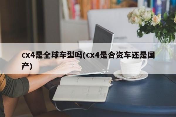 cx4是全球车型吗(cx4是合资车还是国产)