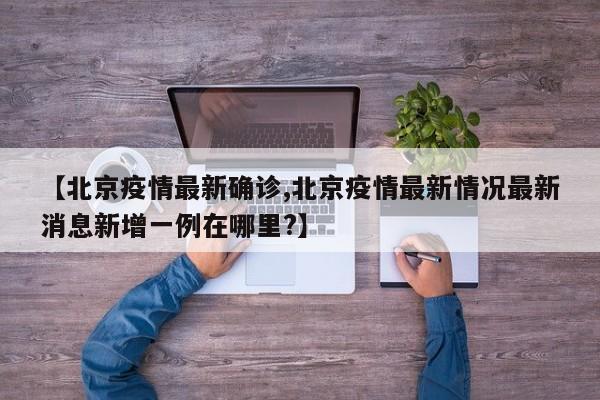 【北京疫情最新确诊,北京疫情最新情况最新消息新增一例在哪里?】