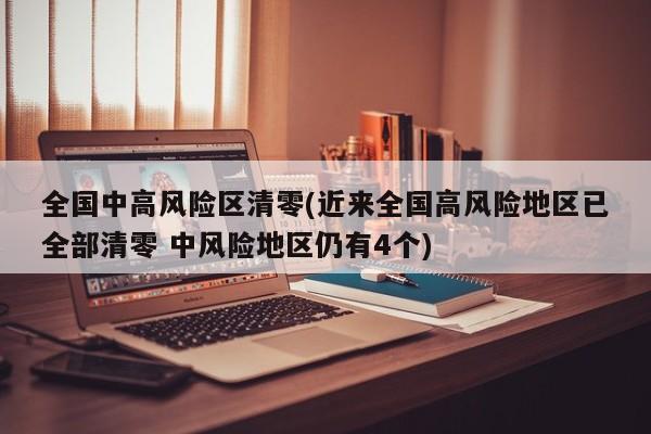 全国中高风险区清零(近来全国高风险地区已全部清零 中风险地区仍有4个)