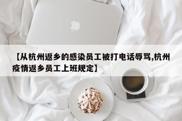 【从杭州返乡的感染员工被打电话辱骂,杭州疫情返乡员工上班规定】