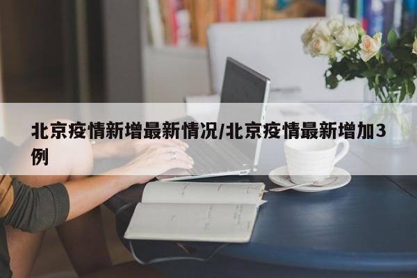 北京疫情新增最新情况/北京疫情最新增加3例