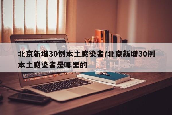 北京新增30例本土感染者/北京新增30例本土感染者是哪里的