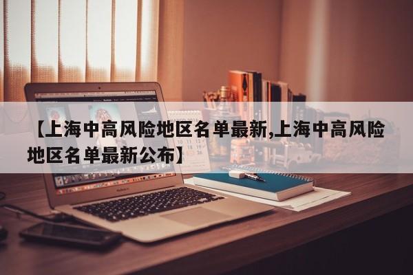 【上海中高风险地区名单最新,上海中高风险地区名单最新公布】
