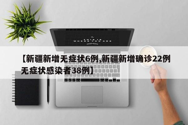 【新疆新增无症状6例,新疆新增确诊22例 无症状感染者38例】