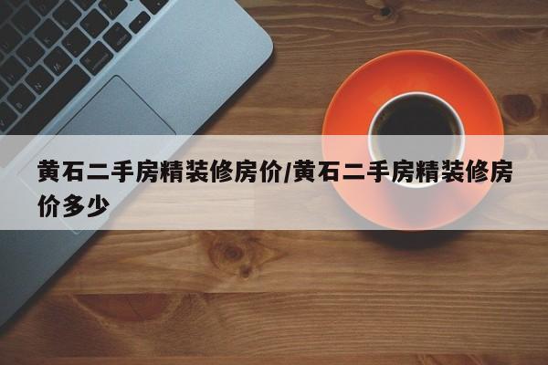 黄石二手房精装修房价/黄石二手房精装修房价多少