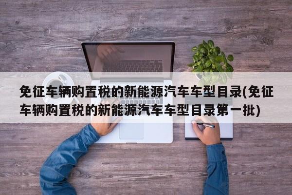 免征车辆购置税的新能源汽车车型目录(免征车辆购置税的新能源汽车车型目录第一批)