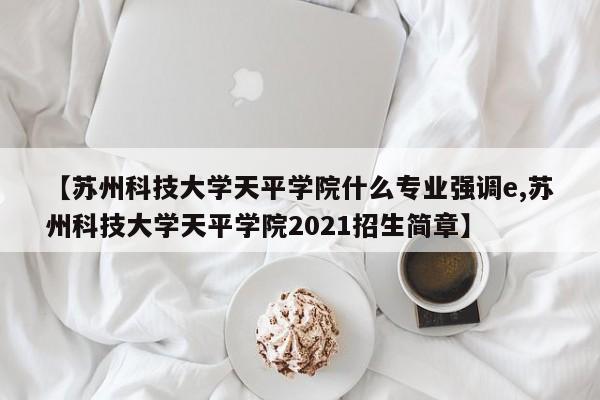 【苏州科技大学天平学院什么专业强调e,苏州科技大学天平学院2021招生简章】