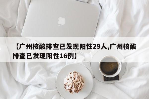 【广州核酸排查已发现阳性29人,广州核酸排查已发现阳性16例】
