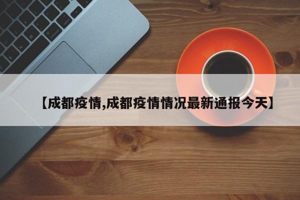 【成都疫情,成都疫情情况最新通报今天】