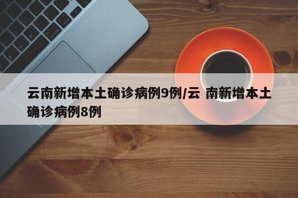 云南新增本土确诊病例9例/云 南新增本土确诊病例8例