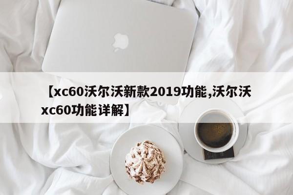 【xc60沃尔沃新款2019功能,沃尔沃xc60功能详解】