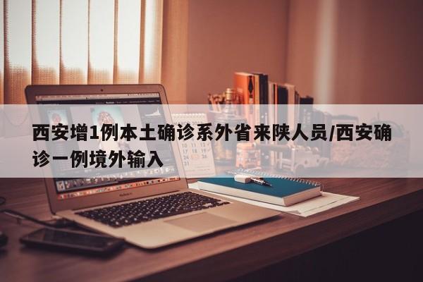 西安增1例本土确诊系外省来陕人员/西安确诊一例境外输入