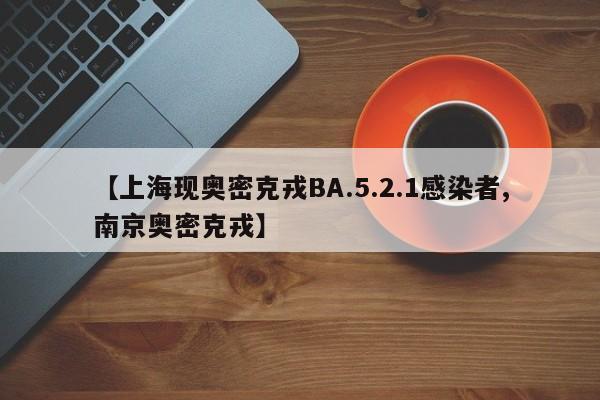 【上海现奥密克戎BA.5.2.1感染者,南京奥密克戎】