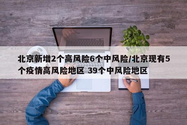 北京新增2个高风险6个中风险/北京现有5个疫情高风险地区 39个中风险地区