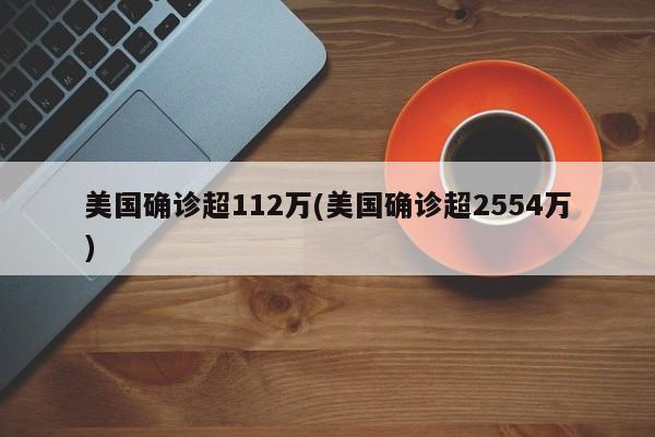 美国确诊超112万(美国确诊超2554万)